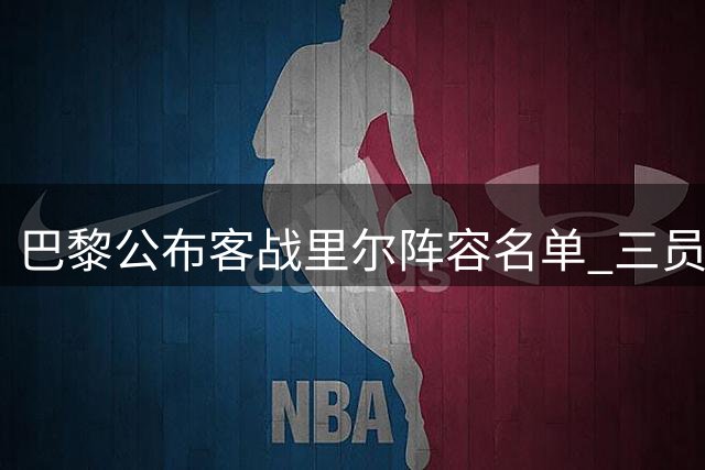 巴黎公布客战里尔阵容名单 三员大将缺阵